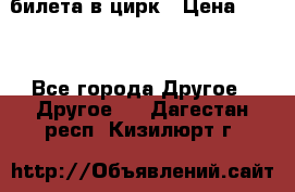 2 билета в цирк › Цена ­ 800 - Все города Другое » Другое   . Дагестан респ.,Кизилюрт г.